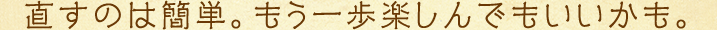 直すのは簡単。もう一歩楽しんでもいいかも。